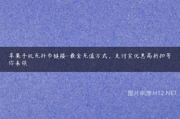 苹果手机充抖币链接-最全充值方式，支付宝优惠高折扣等你来领