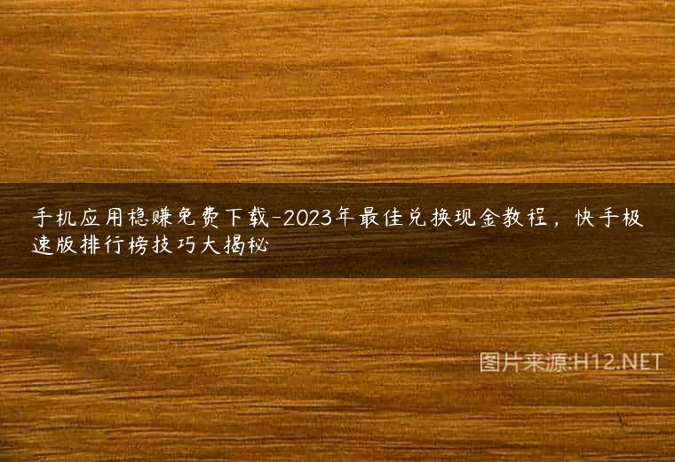 手机应用稳赚免费下载-2023年最佳兑换现金教程，快手极速版排行榜技巧大揭秘