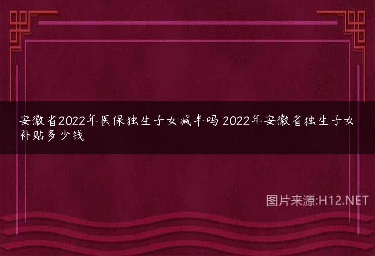 安徽省2022年医保独生子女减半吗 2022年安徽省独生子女补贴多少钱