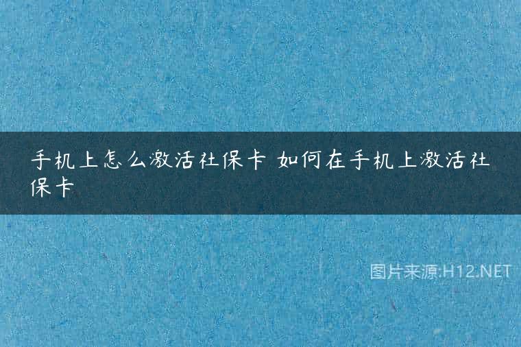 手机上怎么激活社保卡 如何在手机上激活社保卡