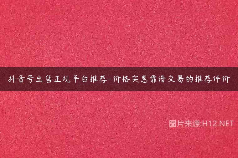 抖音号出售正规平台推荐-价格实惠靠谱交易的推荐评价