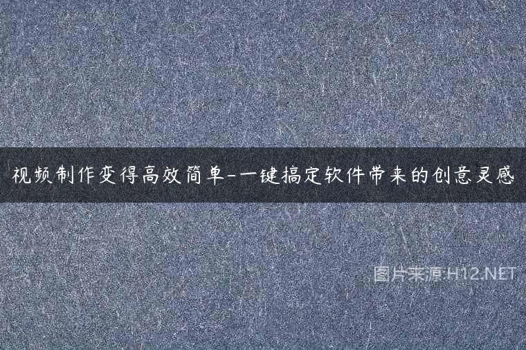 视频制作变得高效简单-一键搞定软件带来的创意灵感