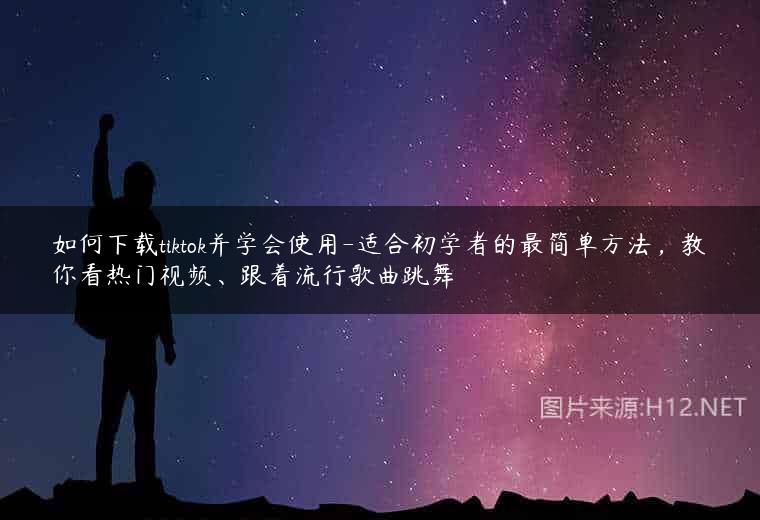 如何下载tiktok并学会使用-适合初学者的最简单方法，教你看热门视频、跟着流行歌曲跳舞