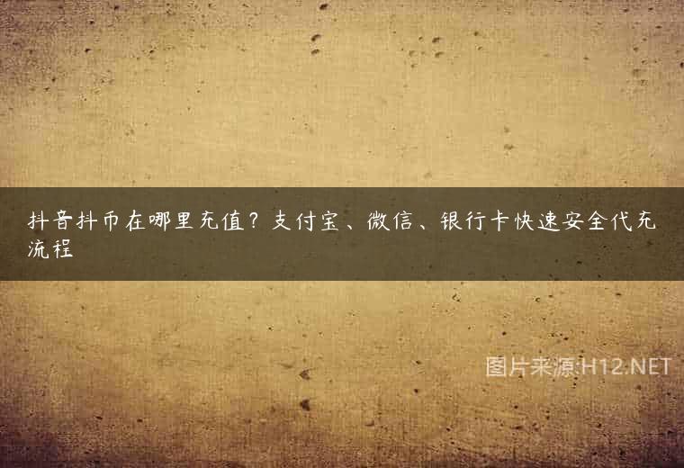 抖音抖币在哪里充值？支付宝、微信、银行卡快速安全代充流程