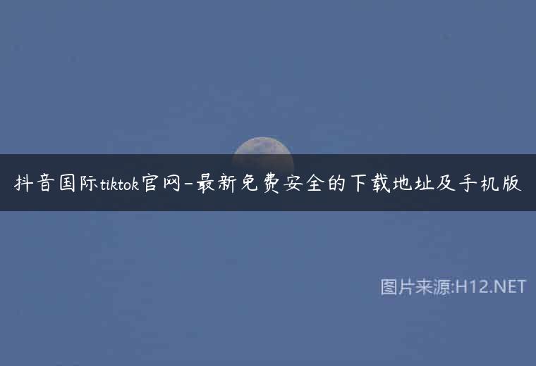 抖音国际tiktok官网-最新免费安全的下载地址及手机版