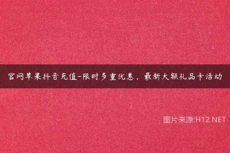 官网苹果抖音充值-限时多重优惠，最新大额礼品卡活动