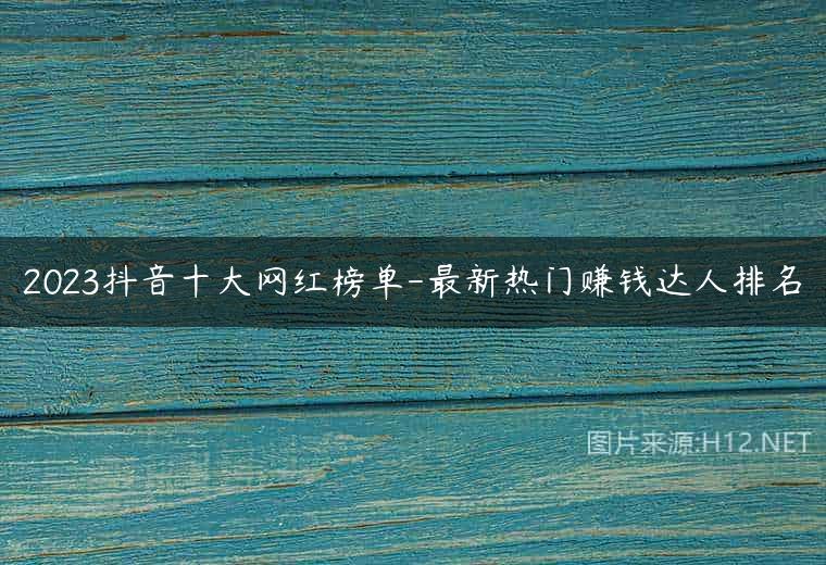 2023抖音十大网红榜单-最新热门赚钱达人排名