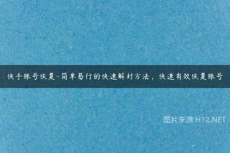 快手账号恢复-简单易行的快速解封方法，快速有效恢复账号