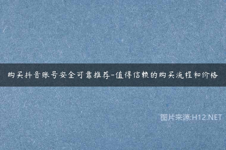 购买抖音账号安全可靠推荐-值得信赖的购买流程和价格