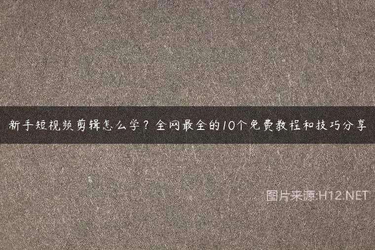 新手短视频剪辑怎么学？全网最全的10个免费教程和技巧分享
