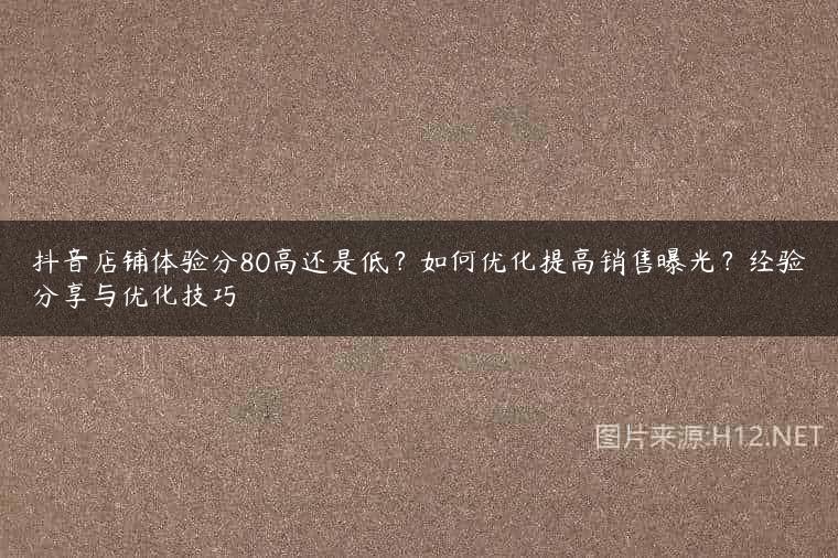 抖音店铺体验分80高还是低？如何优化提高销售曝光？经验分享与优化技巧