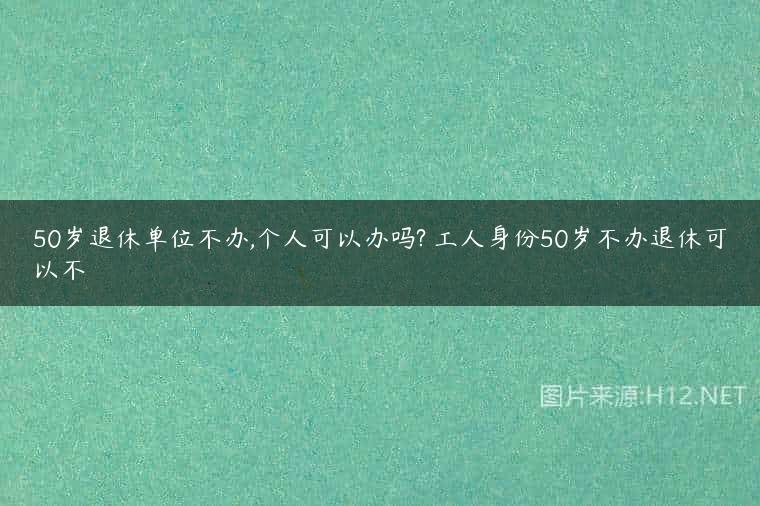 50岁退休单位不办,个人可以办吗? 工人身份50岁不办退休可以不