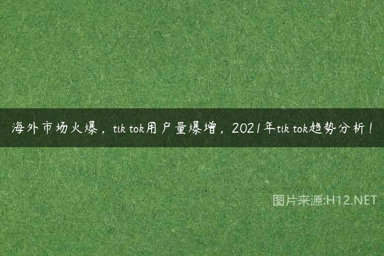 海外市场火爆，tik tok用户量爆增，2021年tik tok趋势分析！