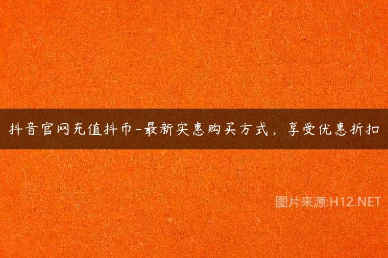 抖音官网充值抖币-最新实惠购买方式，享受优惠折扣