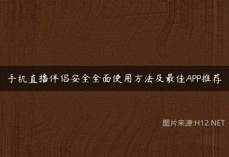 手机直播伴侣安全全面使用方法及最佳APP推荐