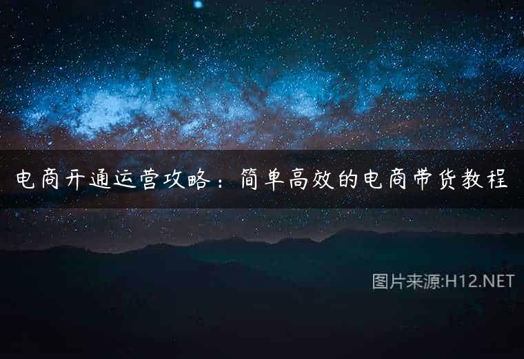 电商开通运营攻略：简单高效的电商带货教程