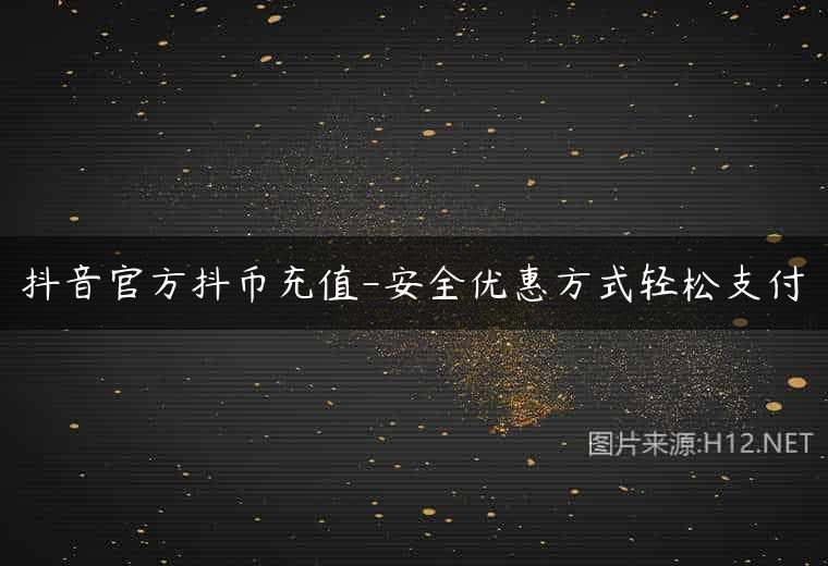 抖音官方抖币充值-安全优惠方式轻松支付