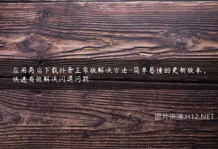 应用商店下载抖音正常版解决方法-简单易懂的更新版本，快速有效解决闪退问题