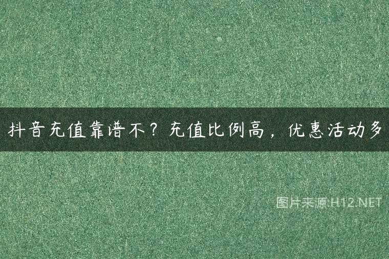 抖音充值靠谱不？充值比例高，优惠活动多