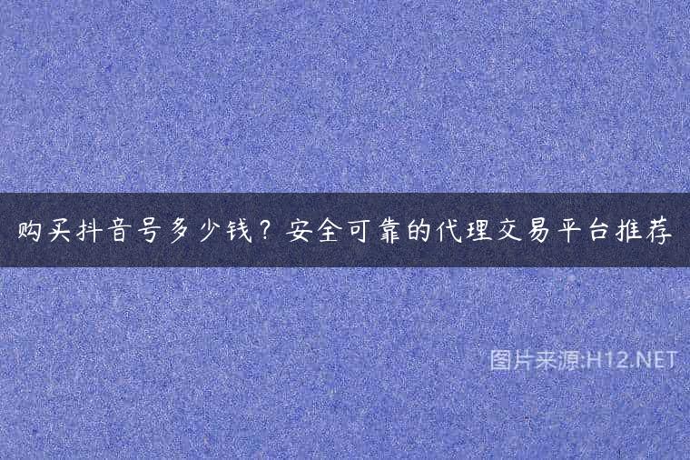 购买抖音号多少钱？安全可靠的代理交易平台推荐