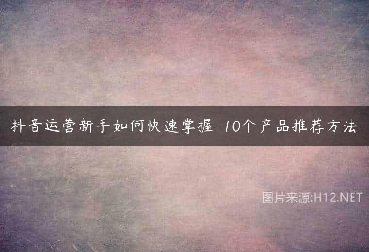 抖音运营新手如何快速掌握-10个产品推荐方法