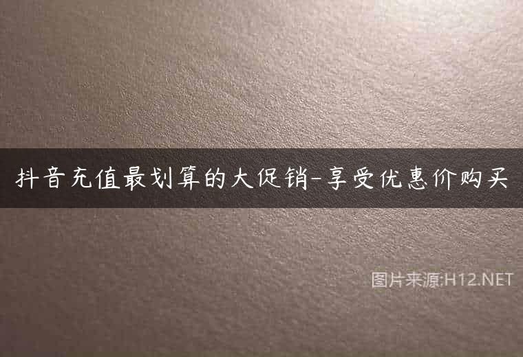 抖音充值最划算的大促销-享受优惠价购买