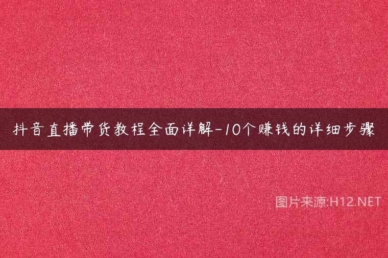 抖音直播带货教程全面详解-10个赚钱的详细步骤
