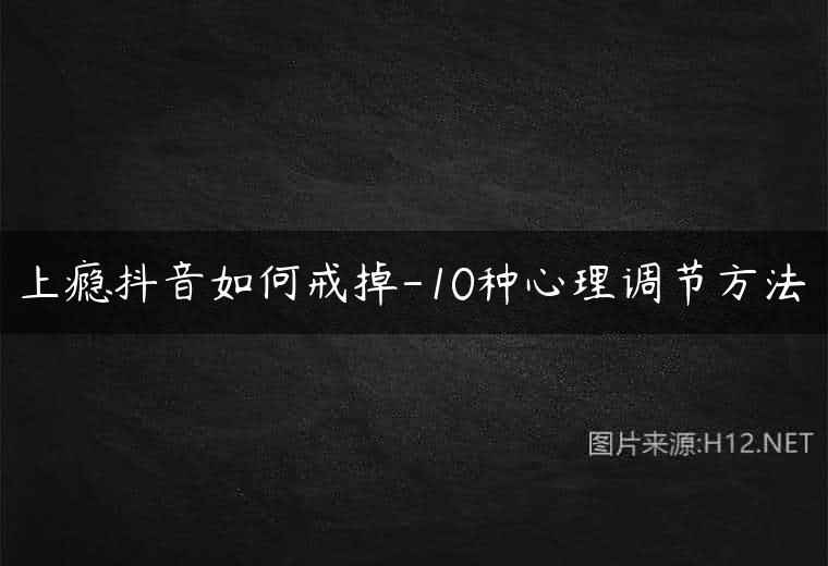 上瘾抖音如何戒掉-10种心理调节方法