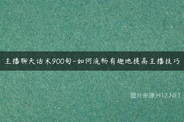 主播聊天话术900句-如何流畅有趣地提高主播技巧