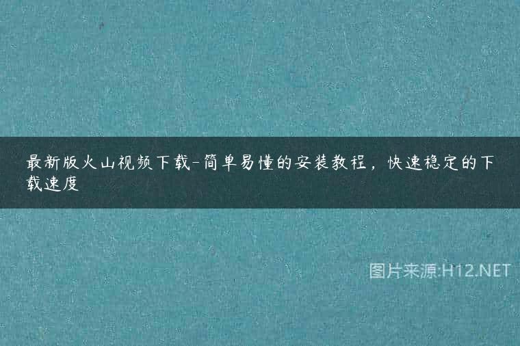 最新版火山视频下载-简单易懂的安装教程，快速稳定的下载速度