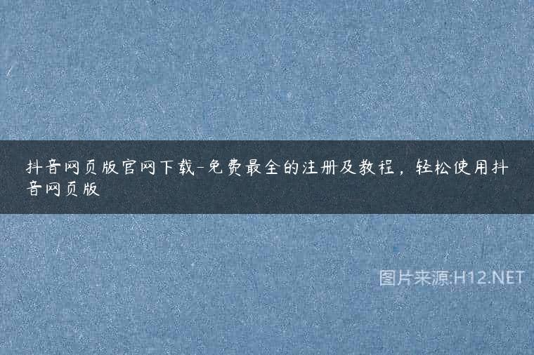 抖音网页版官网下载-免费最全的注册及教程，轻松使用抖音网页版