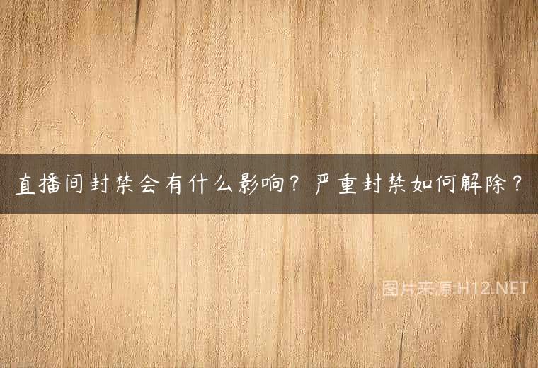 直播间封禁会有什么影响？严重封禁如何解除？