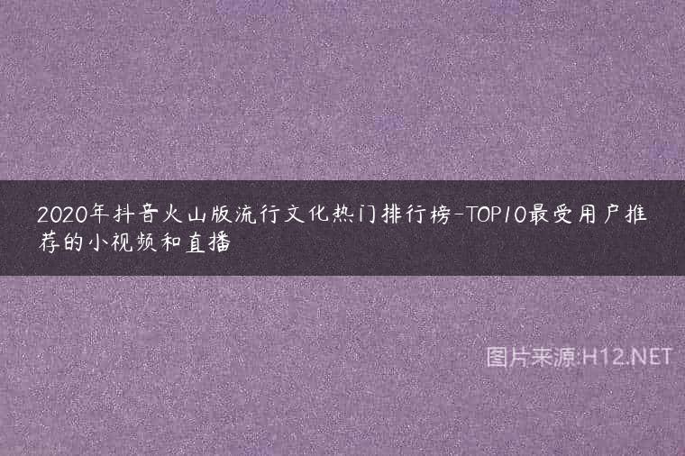 2020年抖音火山版流行文化热门排行榜-TOP10最受用户推荐的小视频和直播