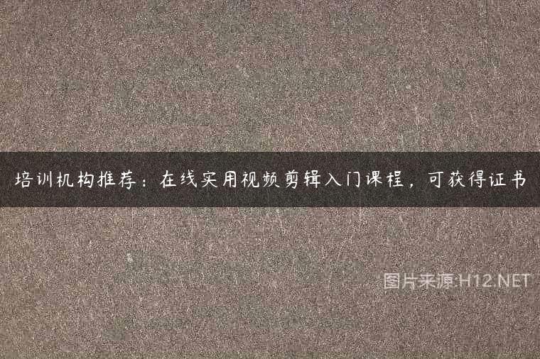 培训机构推荐：在线实用视频剪辑入门课程，可获得证书