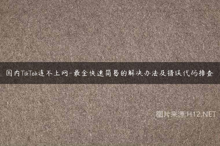 国内TikTok连不上网-最全快速简易的解决办法及错误代码排查