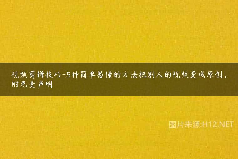 视频剪辑技巧-5种简单易懂的方法把别人的视频变成原创，附免责声明