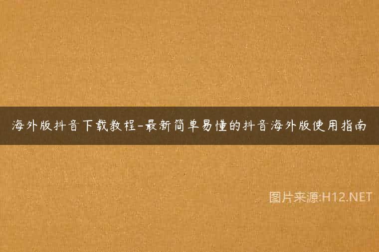 海外版抖音下载教程-最新简单易懂的抖音海外版使用指南
