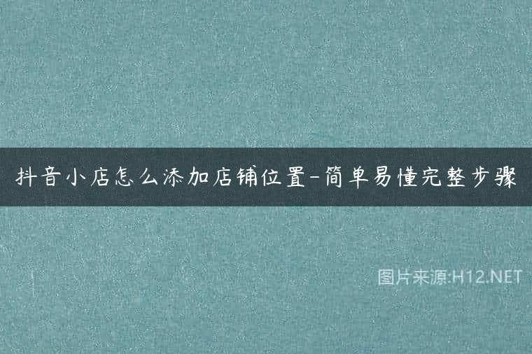 抖音小店怎么添加店铺位置-简单易懂完整步骤