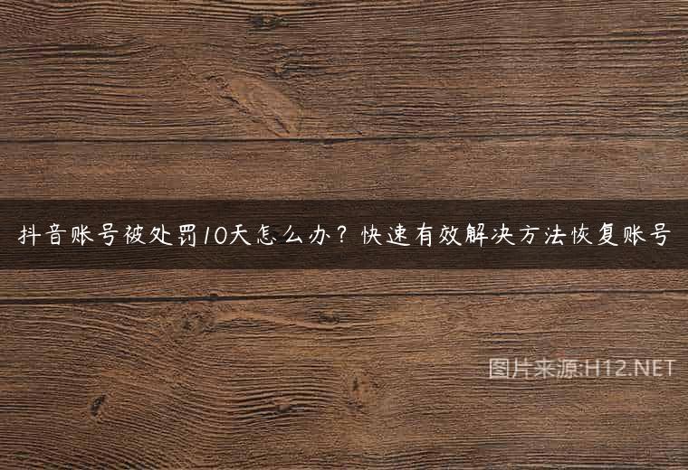 抖音账号被处罚10天怎么办？快速有效解决方法恢复账号