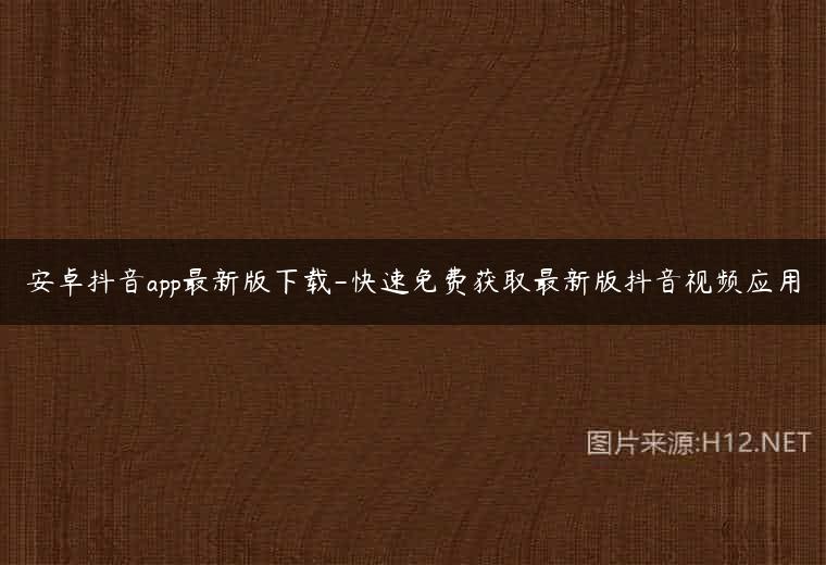 安卓抖音app最新版下载-快速免费获取最新版抖音视频应用