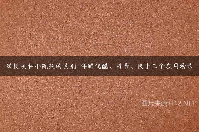 短视频和小视频的区别-详解优酷、抖音、快手三个应用场景