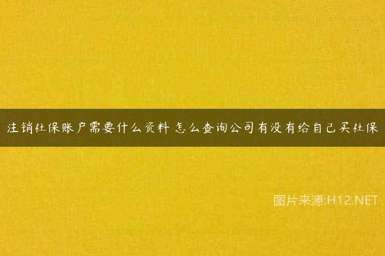 注销社保账户需要什么资料 怎么查询公司有没有给自己买社保