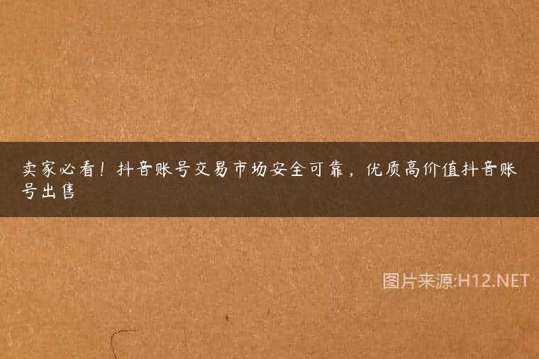 卖家必看！抖音账号交易市场安全可靠，优质高价值抖音账号出售