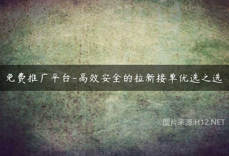免费推广平台-高效安全的拉新接单优选之选