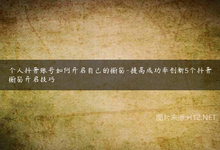 个人抖音账号如何开启自己的橱窗-提高成功率创新5个抖音橱窗开启技巧