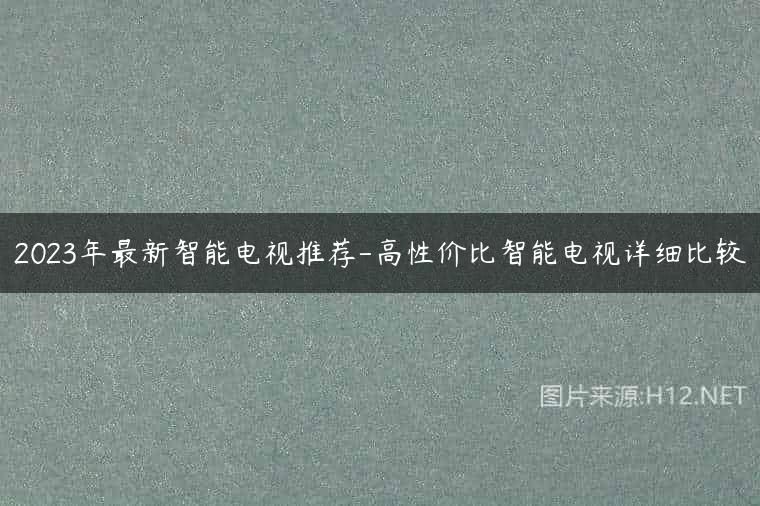 2023年最新智能电视推荐-高性价比智能电视详细比较