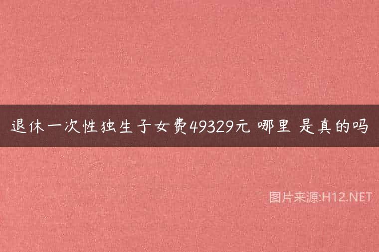 退休一次性独生子女费49329元 哪里 是真的吗
