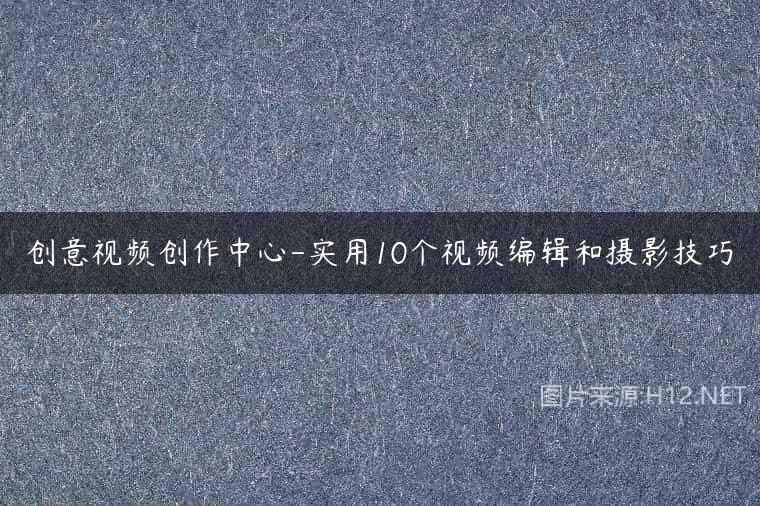 创意视频创作中心-实用10个视频编辑和摄影技巧