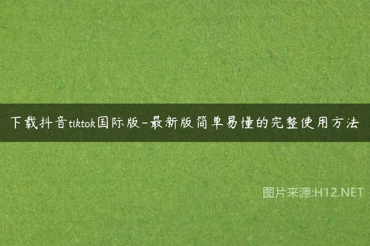 下载抖音tiktok国际版-最新版简单易懂的完整使用方法
