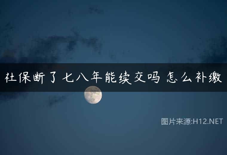 社保断了七八年能续交吗 怎么补缴